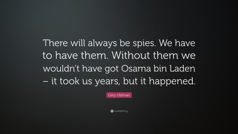 Gary Oldman Quote: “There will always be spies. We have to have them. Without them we wouldn’t have got Osama bin Laden – it took us years, but it happened.”