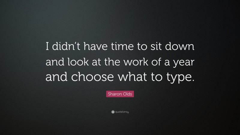 Sharon Olds Quote: “I didn’t have time to sit down and look at the work of a year and choose what to type.”
