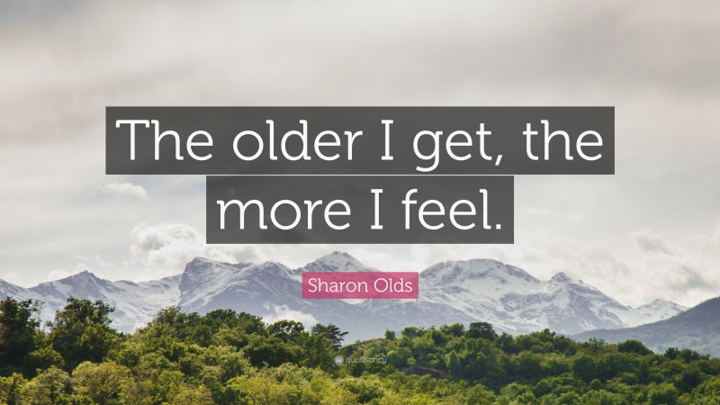 Sharon Olds Quote: “The older I get, the more I feel.”