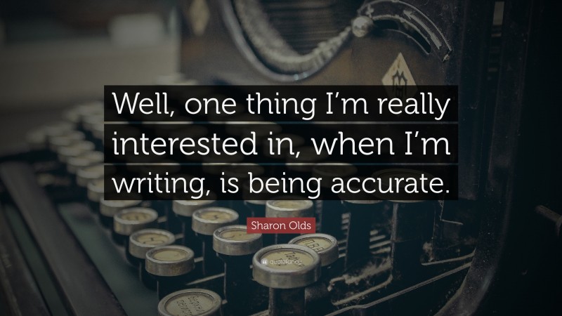 Sharon Olds Quote: “Well, one thing I’m really interested in, when I’m writing, is being accurate.”