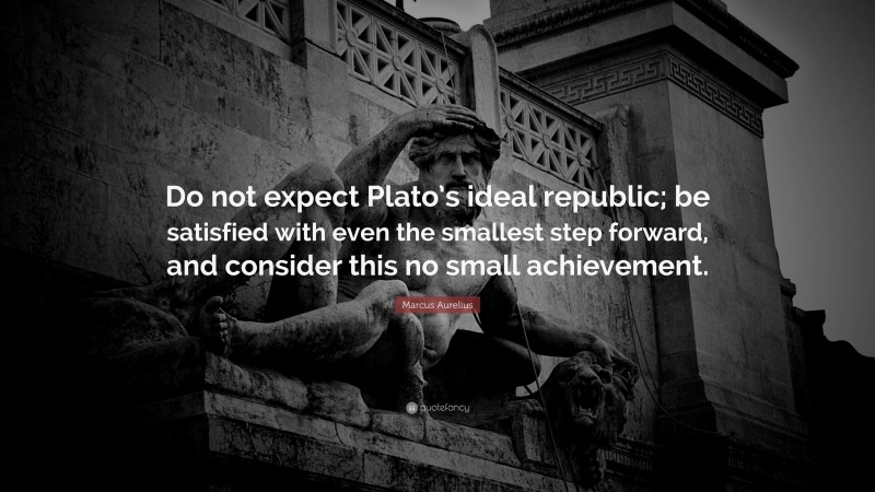 Marcus Aurelius Quote: “Do not expect Plato’s ideal republic; be satisfied with even the smallest step forward, and consider this no small achievement.”