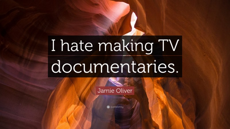 Jamie Oliver Quote: “I hate making TV documentaries.”