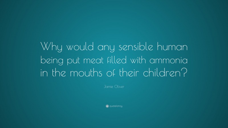 Jamie Oliver Quote: “Why would any sensible human being put meat filled with ammonia in the mouths of their children?”