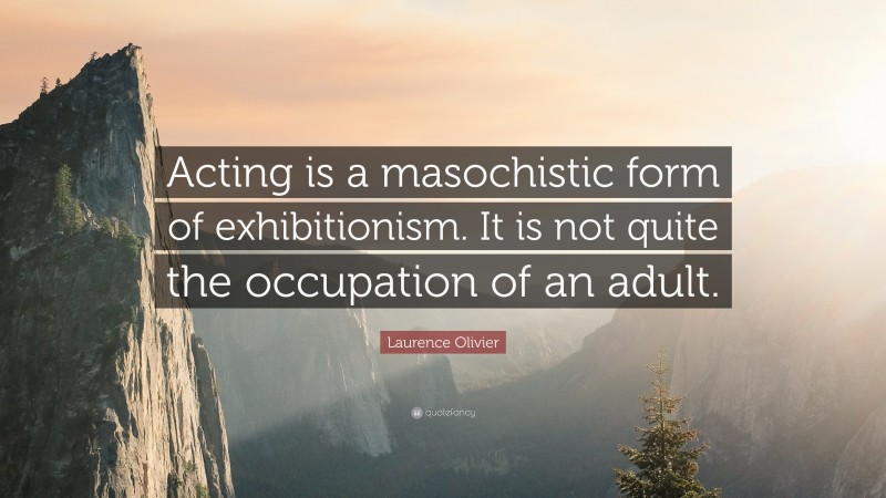 Laurence Olivier Quote: “Acting is a masochistic form of exhibitionism. It is not quite the occupation of an adult.”