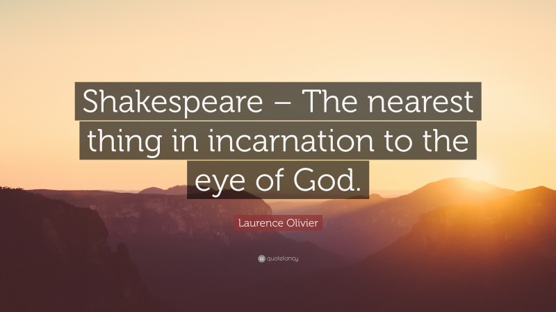 Laurence Olivier Quote: “Shakespeare – The nearest thing in incarnation to the eye of God.”