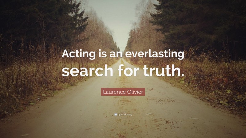 Laurence Olivier Quote: “Acting is an everlasting search for truth.”