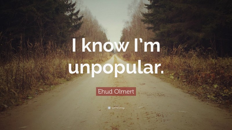Ehud Olmert Quote: “I know I’m unpopular.”