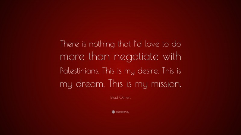 Ehud Olmert Quote: “There is nothing that I’d love to do more than negotiate with Palestinians. This is my desire. This is my dream. This is my mission.”