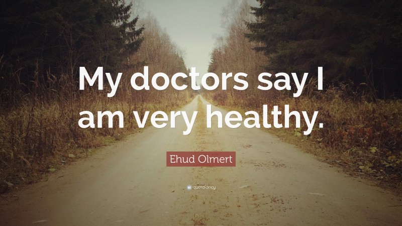 Ehud Olmert Quote: “My doctors say I am very healthy.”