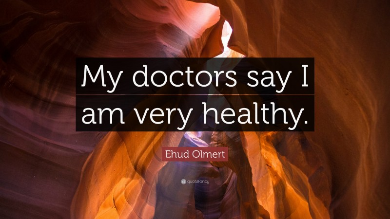Ehud Olmert Quote: “My doctors say I am very healthy.”