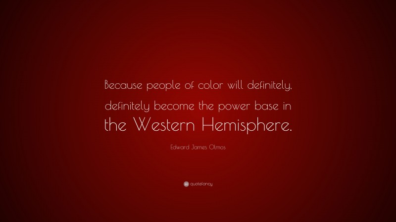 Edward James Olmos Quote: “Because people of color will definitely, definitely become the power base in the Western Hemisphere.”