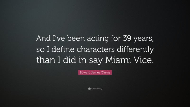 Edward James Olmos Quote: “And I’ve been acting for 39 years, so I define characters differently than I did in say Miami Vice.”