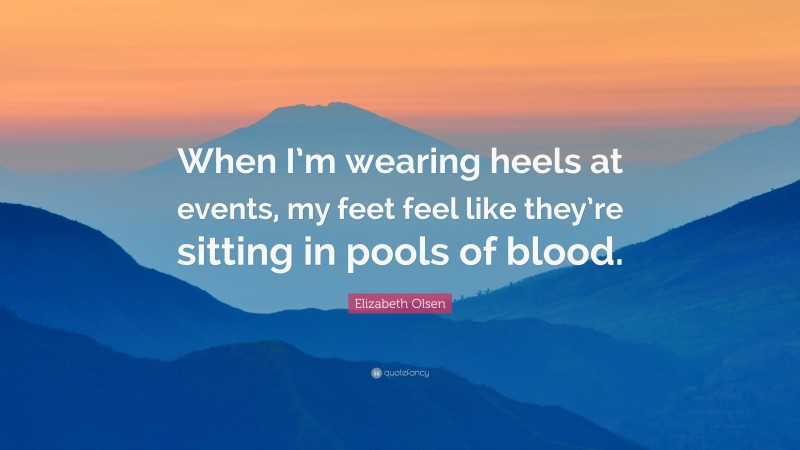 Elizabeth Olsen Quote: “When I’m wearing heels at events, my feet feel like they’re sitting in pools of blood.”