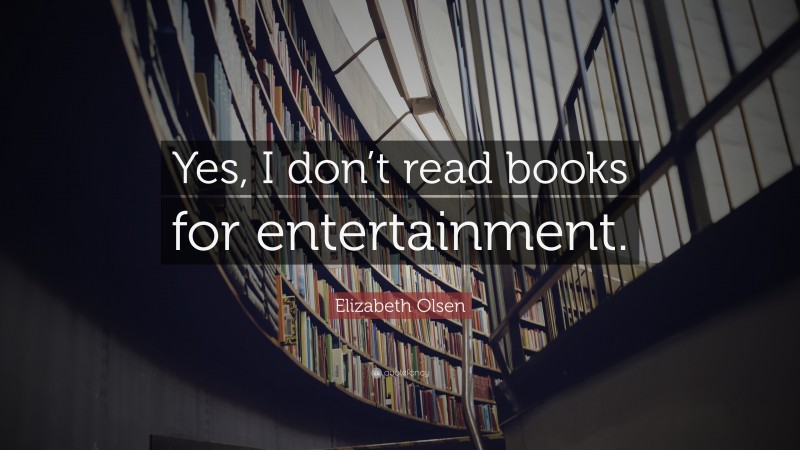 Elizabeth Olsen Quote: “Yes, I don’t read books for entertainment.”