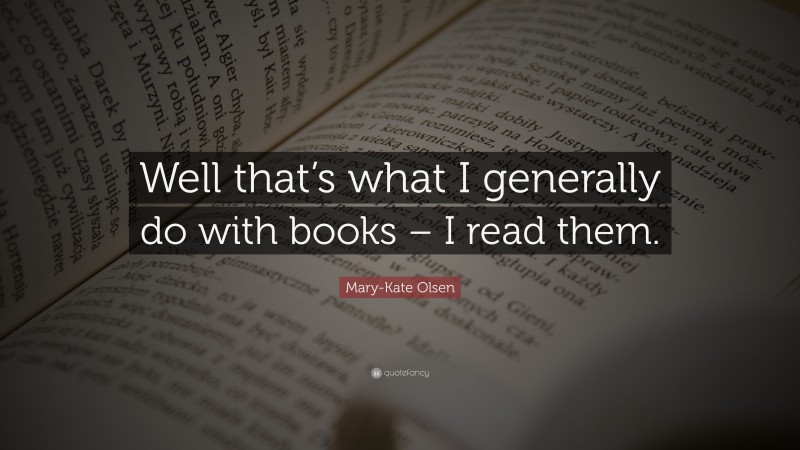 Mary-Kate Olsen Quote: “Well that’s what I generally do with books – I read them.”
