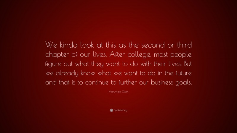 Mary-Kate Olsen Quote: “We kinda look at this as the second or third chapter of our lives. After college, most people figure out what they want to do with their lives. But we already know what we want to do in the future and that is to continue to further our business goals.”