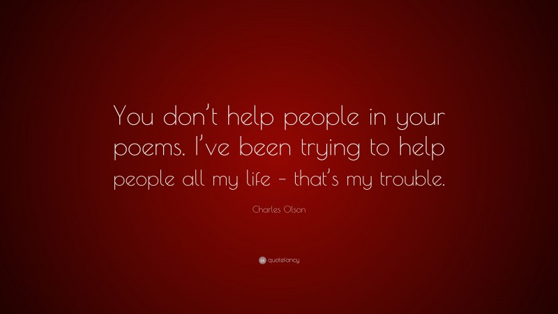 Charles Olson Quote: “You don’t help people in your poems. I’ve been trying to help people all my life – that’s my trouble.”