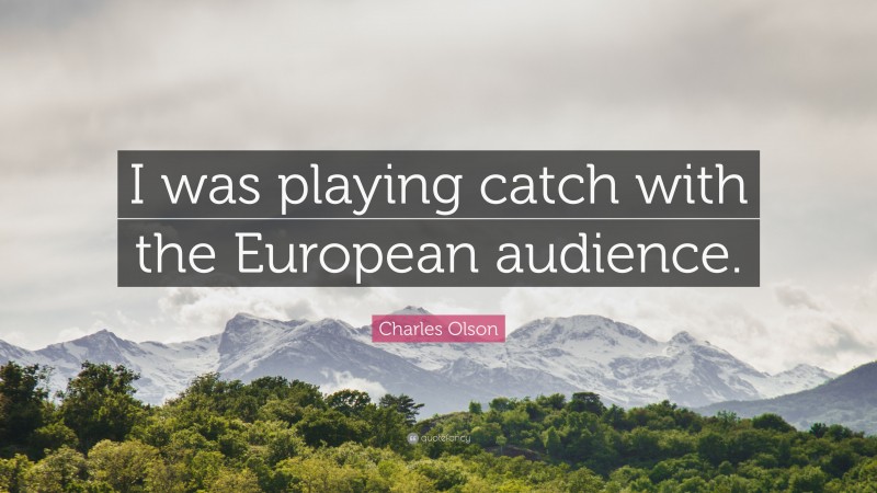 Charles Olson Quote: “I was playing catch with the European audience.”