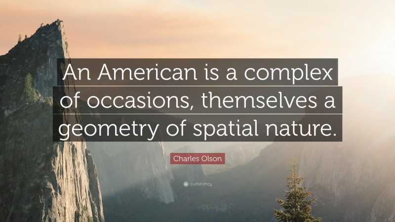 Charles Olson Quote: “An American is a complex of occasions, themselves a geometry of spatial nature.”