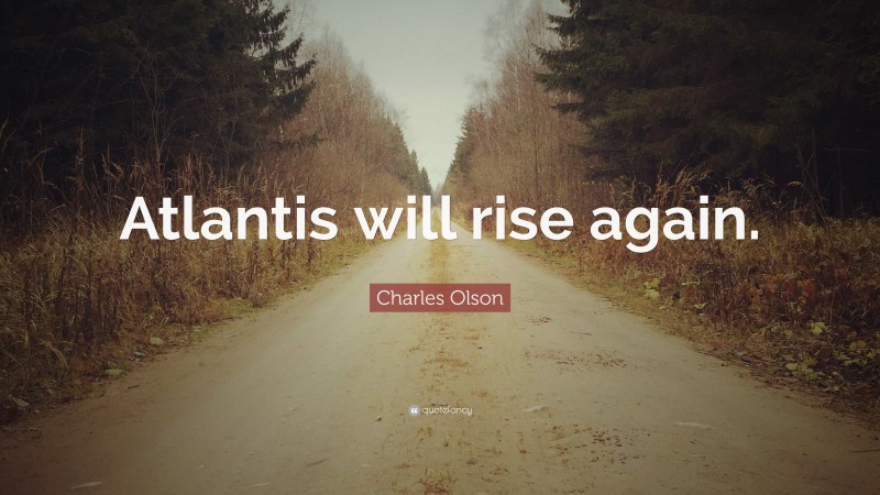 Charles Olson Quote: “Atlantis will rise again.”