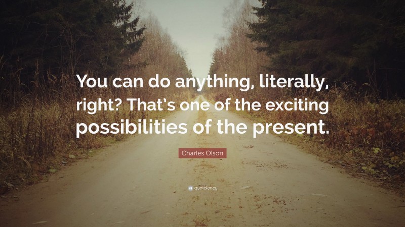 Charles Olson Quote: “You can do anything, literally, right? That’s one of the exciting possibilities of the present.”