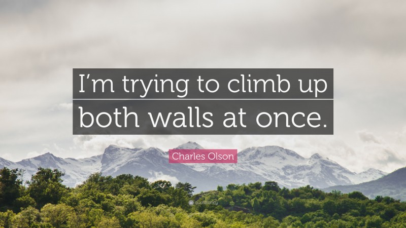 Charles Olson Quote: “I’m trying to climb up both walls at once.”