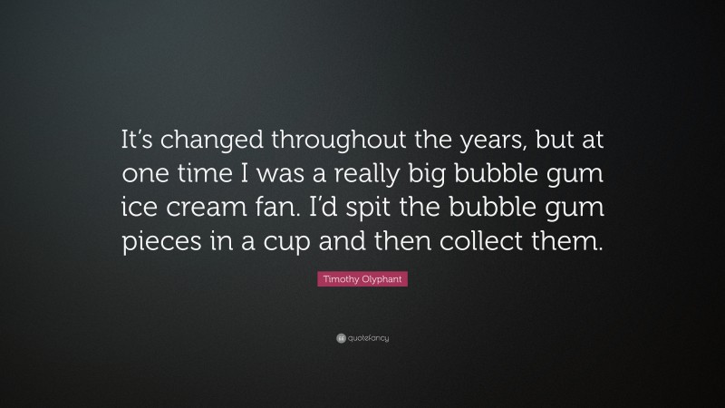 Timothy Olyphant Quote: “It’s changed throughout the years, but at one time I was a really big bubble gum ice cream fan. I’d spit the bubble gum pieces in a cup and then collect them.”