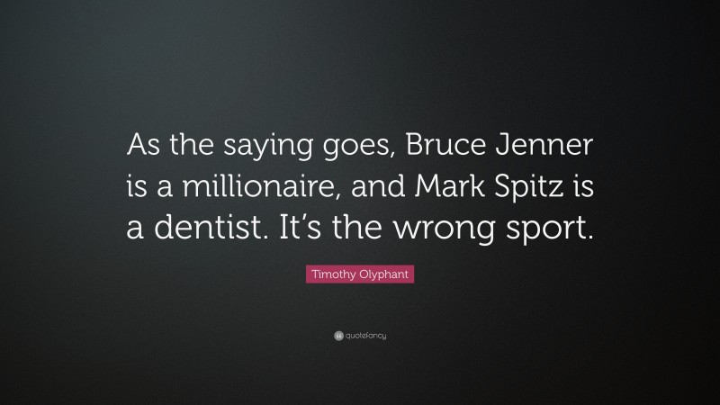 Timothy Olyphant Quote: “As the saying goes, Bruce Jenner is a millionaire, and Mark Spitz is a dentist. It’s the wrong sport.”