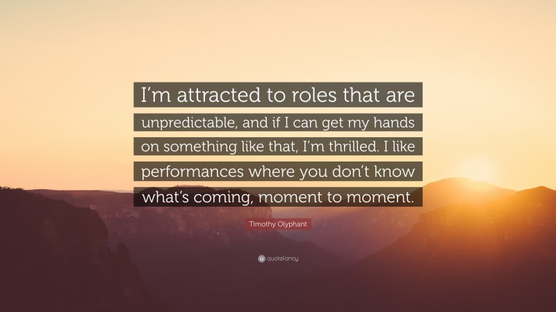 Timothy Olyphant Quote: “I’m attracted to roles that are unpredictable, and if I can get my hands on something like that, I’m thrilled. I like performances where you don’t know what’s coming, moment to moment.”