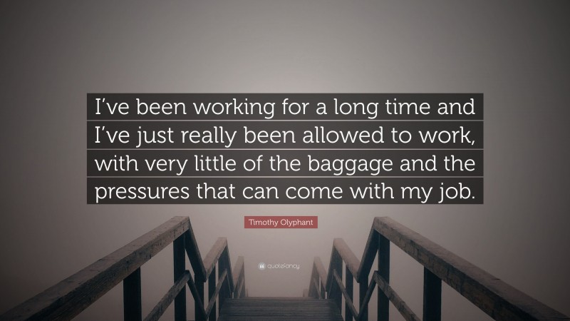 Timothy Olyphant Quote: “I’ve been working for a long time and I’ve just really been allowed to work, with very little of the baggage and the pressures that can come with my job.”