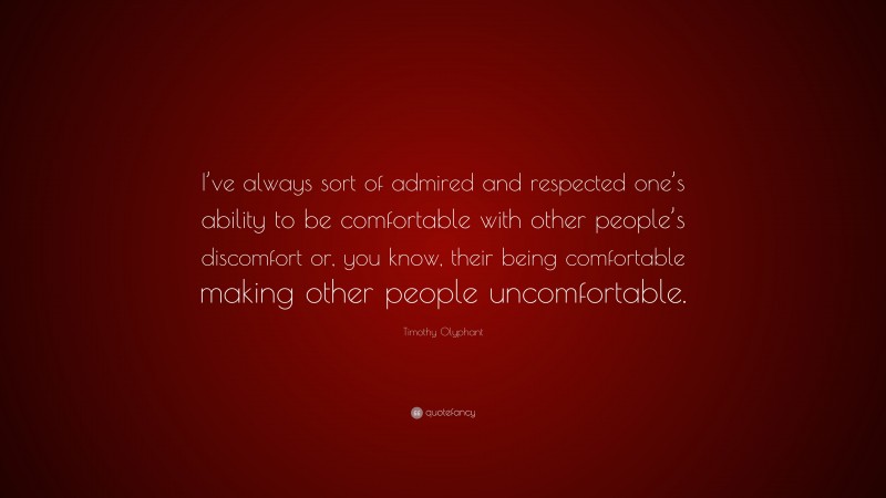 Timothy Olyphant Quote: “I’ve always sort of admired and respected one’s ability to be comfortable with other people’s discomfort or, you know, their being comfortable making other people uncomfortable.”
