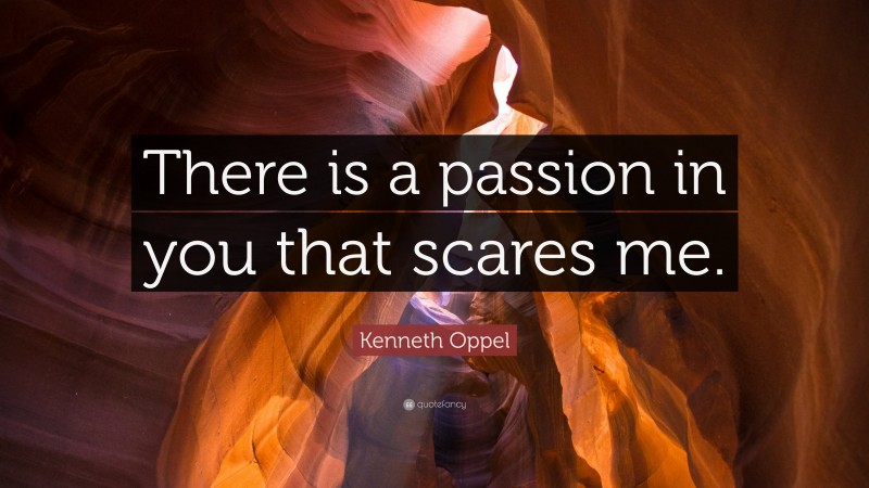 Kenneth Oppel Quote: “There is a passion in you that scares me.”