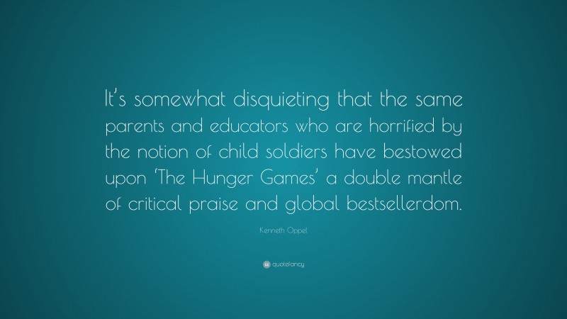 Kenneth Oppel Quote: “It’s somewhat disquieting that the same parents and educators who are horrified by the notion of child soldiers have bestowed upon ‘The Hunger Games’ a double mantle of critical praise and global bestsellerdom.”