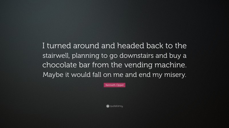 Kenneth Oppel Quote: “I turned around and headed back to the stairwell, planning to go downstairs and buy a chocolate bar from the vending machine. Maybe it would fall on me and end my misery.”