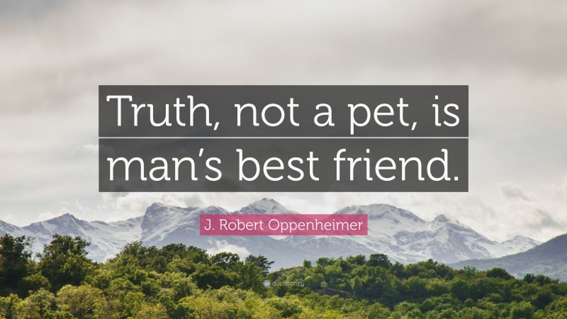 J. Robert Oppenheimer Quote: “Truth, not a pet, is man’s best friend.”