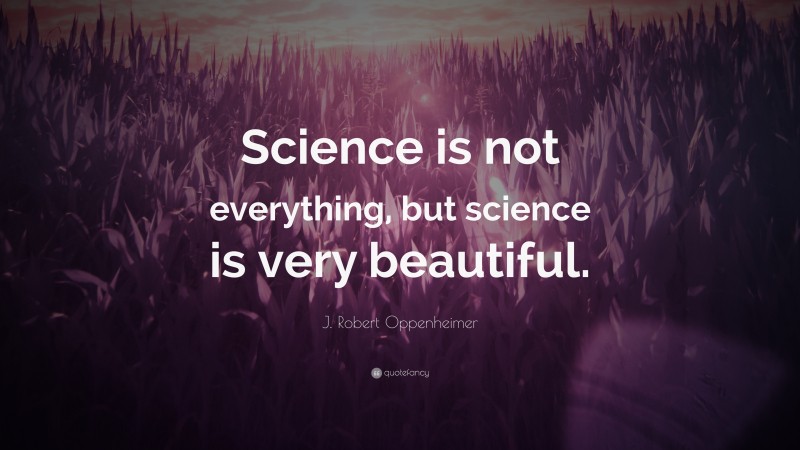 J. Robert Oppenheimer Quote: “Science is not everything, but science is very beautiful.”