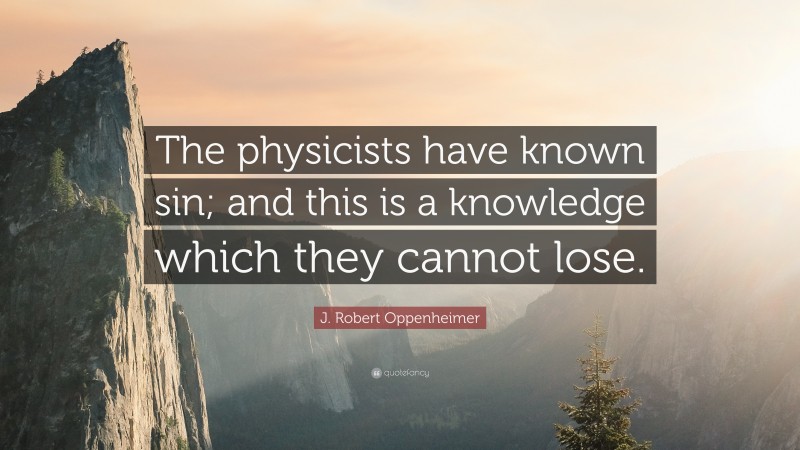 J. Robert Oppenheimer Quote: “The physicists have known sin; and this is a knowledge which they cannot lose.”