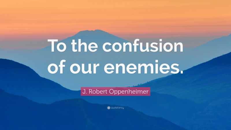 J. Robert Oppenheimer Quote: “To the confusion of our enemies.”