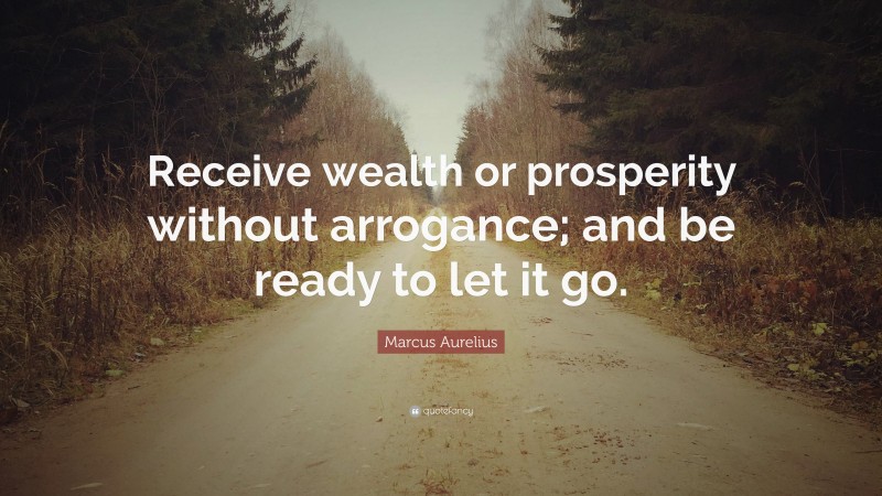 Marcus Aurelius Quote: “Receive wealth or prosperity without arrogance; and be ready to let it go.”