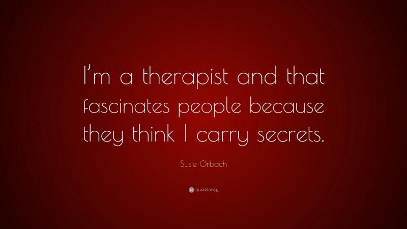 Susie Orbach Quote: “I’m a therapist and that fascinates people because they think I carry secrets.”
