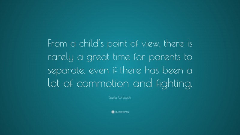 Susie Orbach Quote: “From a child’s point of view, there is rarely a great time for parents to separate, even if there has been a lot of commotion and fighting.”