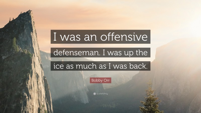 Bobby Orr Quote: “I was an offensive defenseman. I was up the ice as much as I was back.”