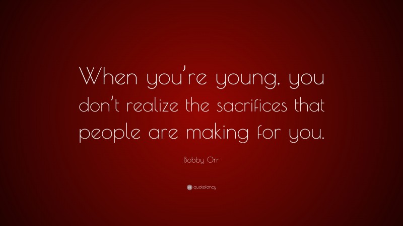 Bobby Orr Quote: “When you’re young, you don’t realize the sacrifices that people are making for you.”