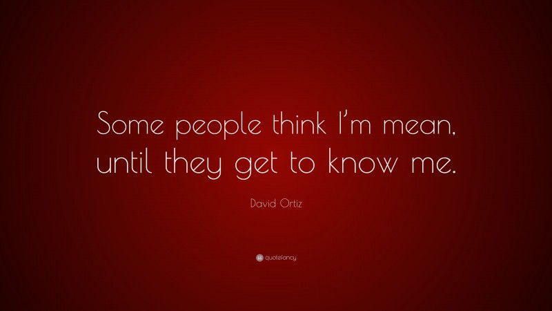 David Ortiz Quote: “Some people think I’m mean, until they get to know me.”