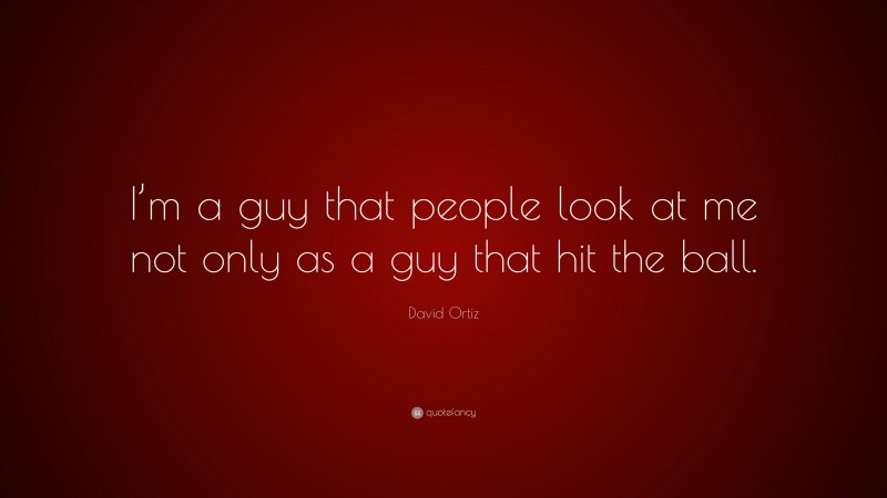 David Ortiz Quote: “I’m a guy that people look at me not only as a guy that hit the ball.”
