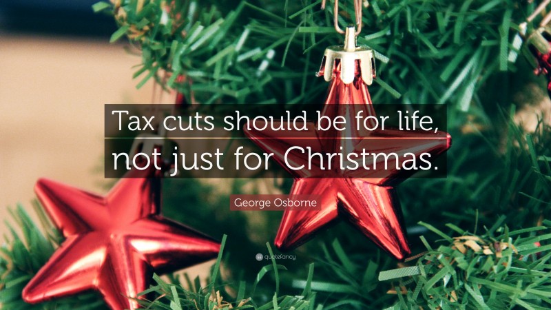 George Osborne Quote: “Tax cuts should be for life, not just for Christmas.”