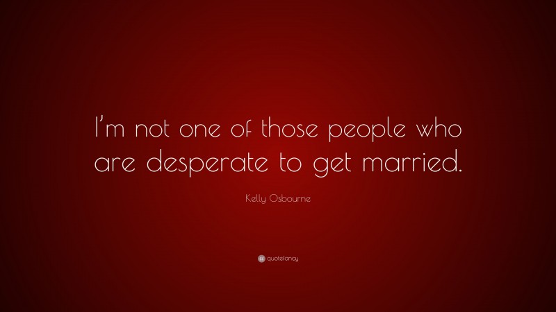 Kelly Osbourne Quote: “I’m not one of those people who are desperate to get married.”