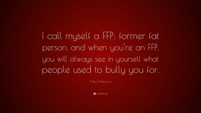 Kelly Osbourne Quote: “I call myself a FFP: former fat person, and when you’re an FFP, you will always see in yourself what people used to bully you for.”