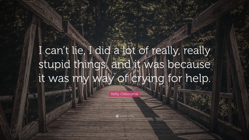 Kelly Osbourne Quote: “I can’t lie, I did a lot of really, really stupid things, and it was because it was my way of crying for help.”