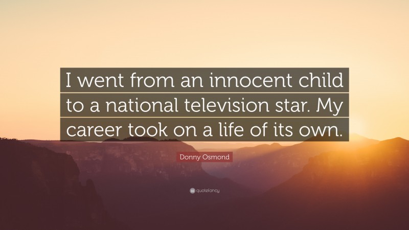 Donny Osmond Quote: “I went from an innocent child to a national television star. My career took on a life of its own.”